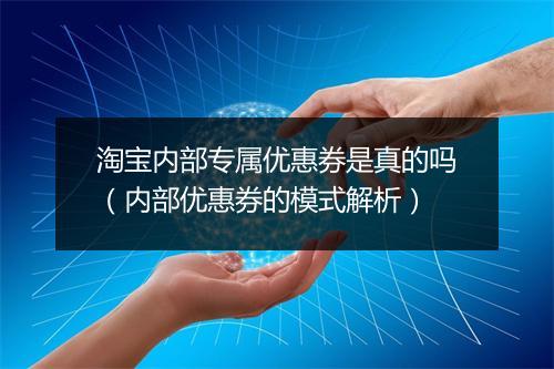 淘宝内部专属优惠券是真的吗（内部优惠券的模式解析）