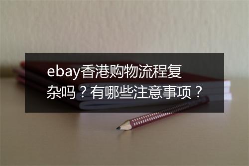 ebay香港购物流程复杂吗？有哪些注意事项？