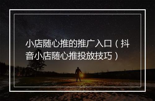 小店随心推的推广入口（抖音小店随心推投放技巧）