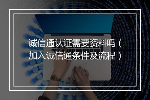 诚信通认证需要资料吗（加入诚信通条件及流程）