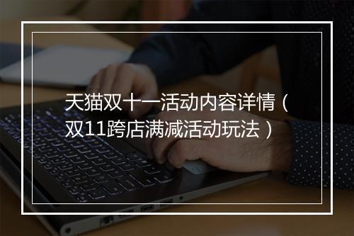 天猫双十一活动内容详情（双11跨店满减活动玩法）