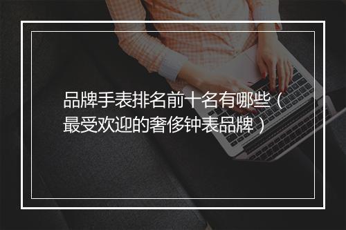 品牌手表排名前十名有哪些（最受欢迎的奢侈钟表品牌）
