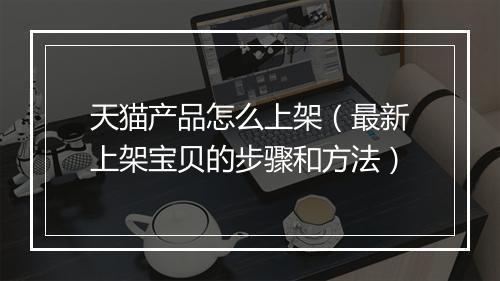 天猫产品怎么上架（最新上架宝贝的步骤和方法）