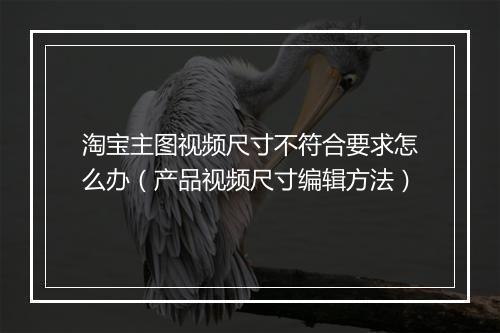 淘宝主图视频尺寸不符合要求怎么办（产品视频尺寸编辑方法）