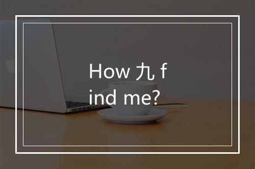 How 九 find me?