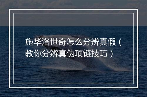 施华洛世奇怎么分辨真假（教你分辨真伪项链技巧）