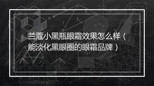 兰蔻小黑瓶眼霜效果怎么样（能淡化黑眼圈的眼霜品牌）