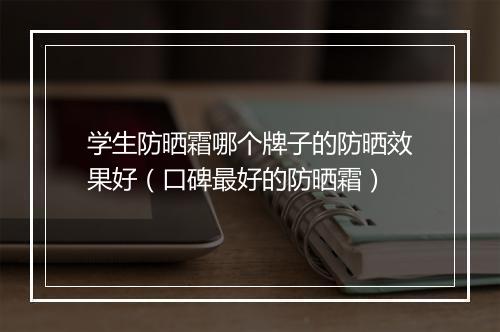 学生防晒霜哪个牌子的防晒效果好（口碑最好的防晒霜）