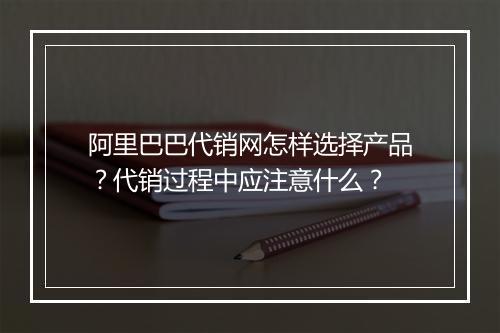 阿里巴巴代销网怎样选择产品？代销过程中应注意什么？