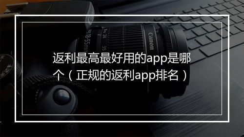 返利最高最好用的app是哪个（正规的返利app排名）