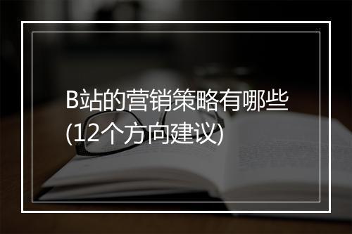 B站的营销策略有哪些(12个方向建议)