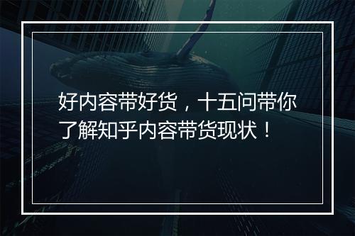 好内容带好货，十五问带你了解知乎内容带货现状！