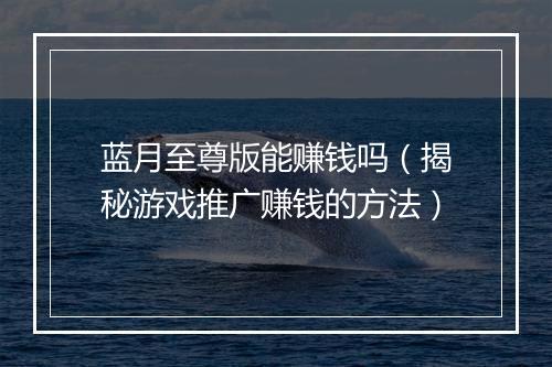蓝月至尊版能赚钱吗（揭秘游戏推广赚钱的方法）