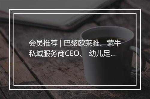 会员推荐 | 巴黎欧莱雅、蒙牛私域服务商CEO、 幼儿足球TOP1创始人、顶级跨境电商CEO、抖音核心MCN合伙人希望认识你