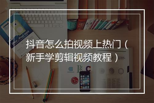 抖音怎么拍视频上热门（新手学剪辑视频教程）