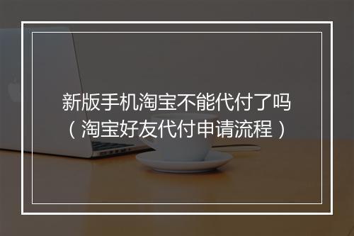 新版手机淘宝不能代付了吗（淘宝好友代付申请流程）