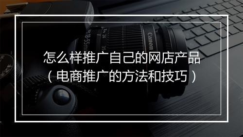 怎么样推广自己的网店产品（电商推广的方法和技巧）