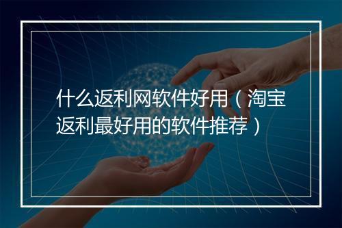 什么返利网软件好用（淘宝返利最好用的软件推荐）