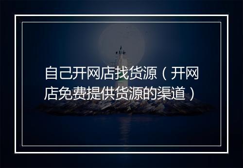 自己开网店找货源（开网店免费提供货源的渠道）