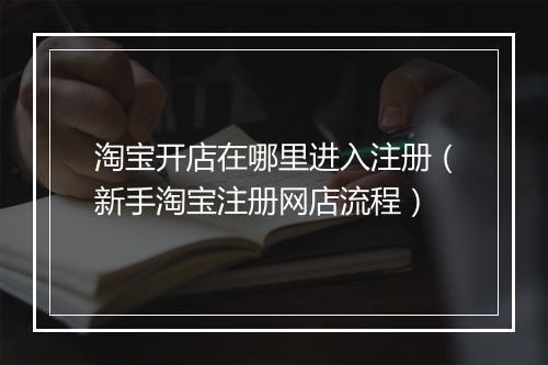 淘宝开店在哪里进入注册（新手淘宝注册网店流程）