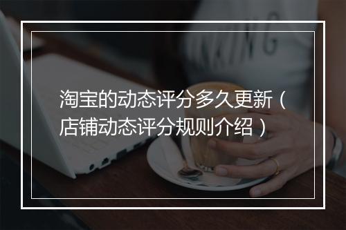 淘宝的动态评分多久更新（店铺动态评分规则介绍）