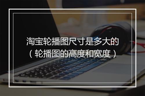 淘宝轮播图尺寸是多大的（轮播图的高度和宽度）