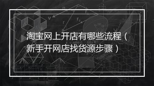 淘宝网上开店有哪些流程（新手开网店找货源步骤）