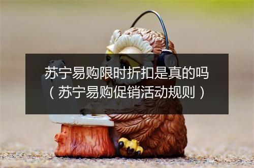 苏宁易购限时折扣是真的吗（苏宁易购促销活动规则）