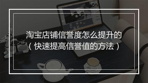 淘宝店铺信誉度怎么提升的（快速提高信誉值的方法）