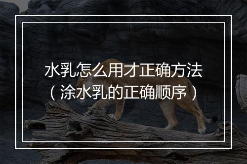 水乳怎么用才正确方法（涂水乳的正确顺序）