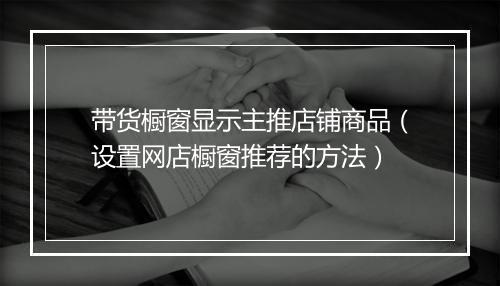 带货橱窗显示主推店铺商品（设置网店橱窗推荐的方法）