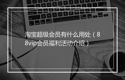 淘宝超级会员有什么用处（88vip会员福利活动介绍）