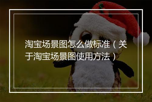 淘宝场景图怎么做标准（关于淘宝场景图使用方法）