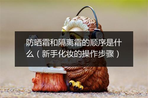 防晒霜和隔离霜的顺序是什么（新手化妆的操作步骤）