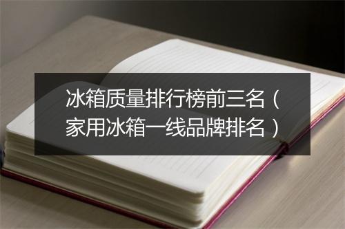 冰箱质量排行榜前三名（家用冰箱一线品牌排名）