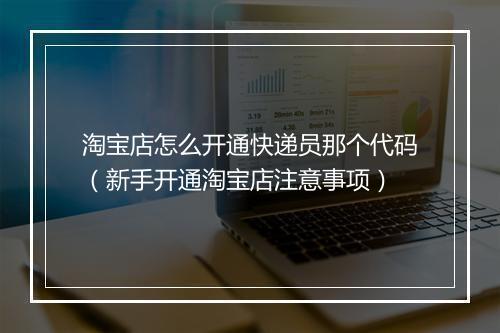 淘宝店怎么开通快递员那个代码（新手开通淘宝店注意事项）