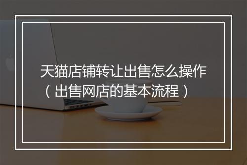 天猫店铺转让出售怎么操作（出售网店的基本流程）