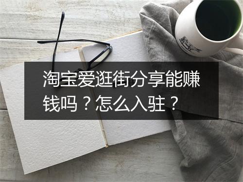 淘宝爱逛街分享能赚钱吗？怎么入驻？