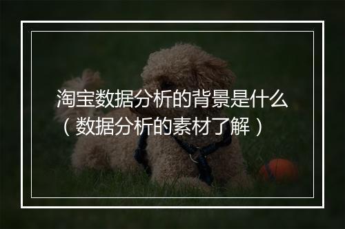 淘宝数据分析的背景是什么（数据分析的素材了解）