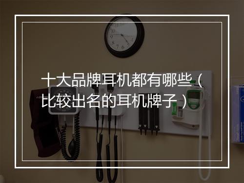 十大品牌耳机都有哪些（比较出名的耳机牌子）