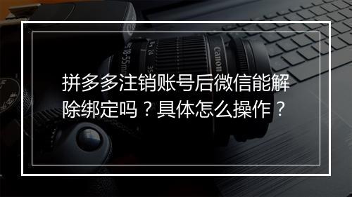 拼多多注销账号后微信能解除绑定吗？具体怎么操作？