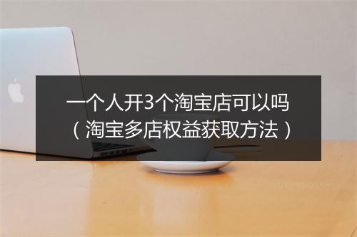 一个人开3个淘宝店可以吗（淘宝多店权益获取方法）