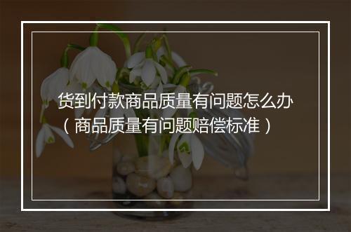 货到付款商品质量有问题怎么办（商品质量有问题赔偿标准）