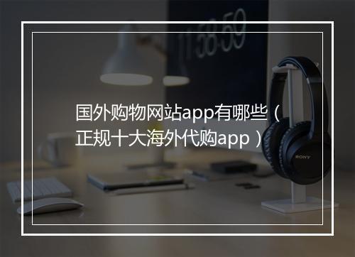 国外购物网站app有哪些（正规十大海外代购app）