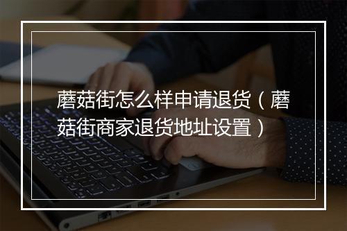 蘑菇街怎么样申请退货（蘑菇街商家退货地址设置）