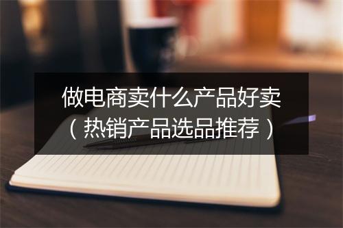 做电商卖什么产品好卖（热销产品选品推荐）