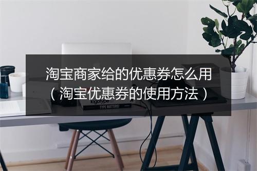 淘宝商家给的优惠券怎么用（淘宝优惠券的使用方法）