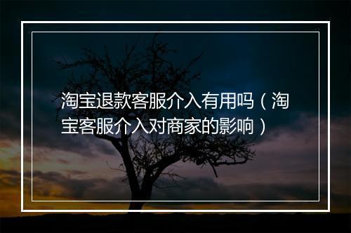 淘宝退款客服介入有用吗（淘宝客服介入对商家的影响）