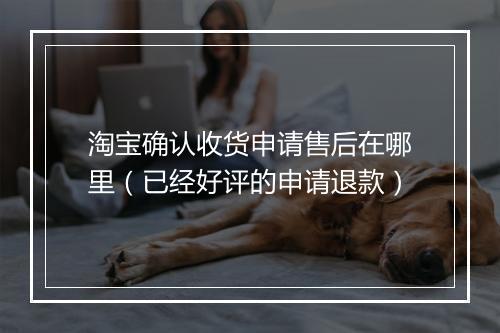 淘宝确认收货申请售后在哪里（已经好评的申请退款）