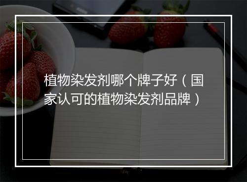 植物染发剂哪个牌子好（国家认可的植物染发剂品牌）
